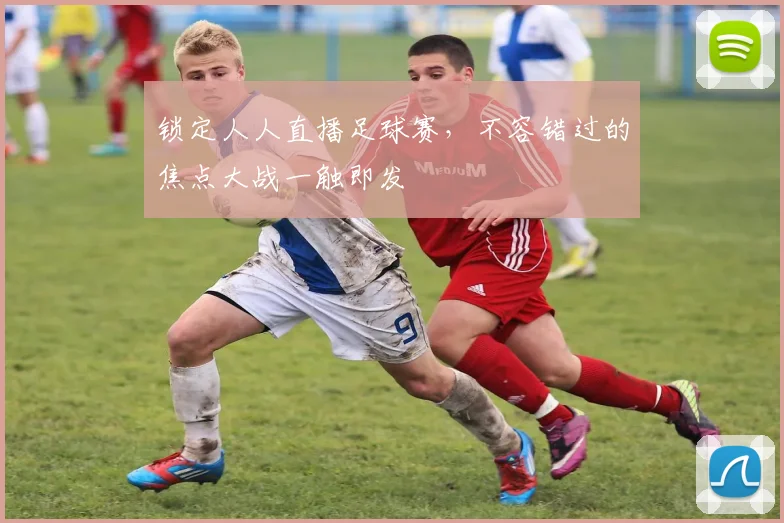 锁定人人直播足球赛,不容错过的焦点大战一触即发