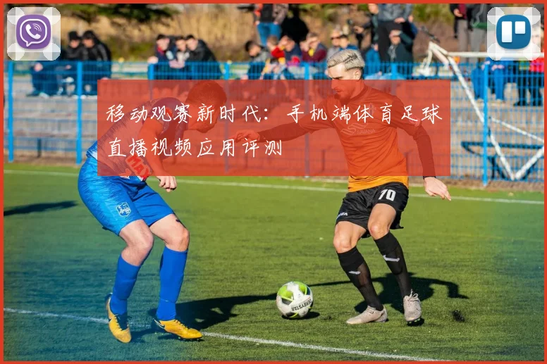 移动观赛新时代:手机端体育足球直播视频应用评测