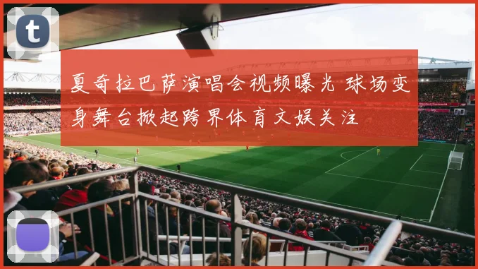 夏奇拉巴萨演唱会视频曝光 球场变身舞台掀起跨界体育文娱关注