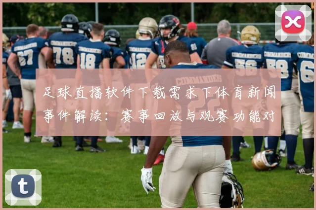 足球直播软件下载需求下体育新闻事件解读：赛事回放与观赛功能对比