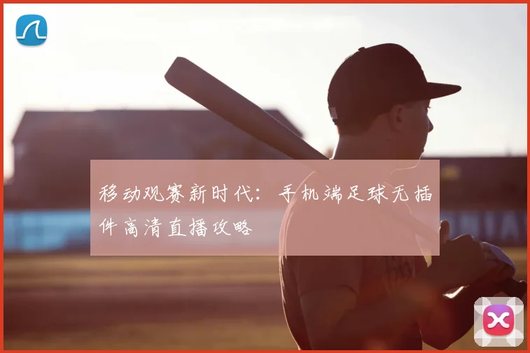 移动观赛新时代:手机端足球无插件高清直播攻略