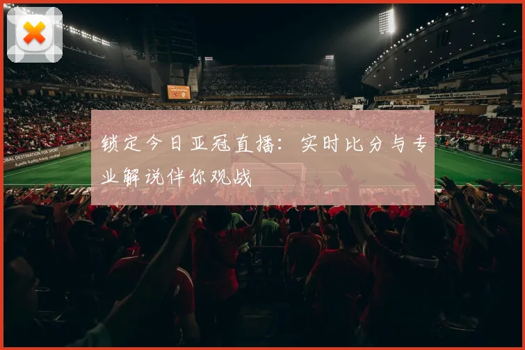 锁定今日亚冠直播:实时比分与专业解说伴你观战