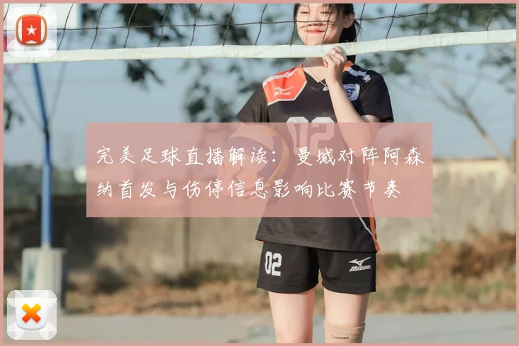 完美足球直播解读:曼城对阵阿森纳首发与伤停信息影响比赛节奏