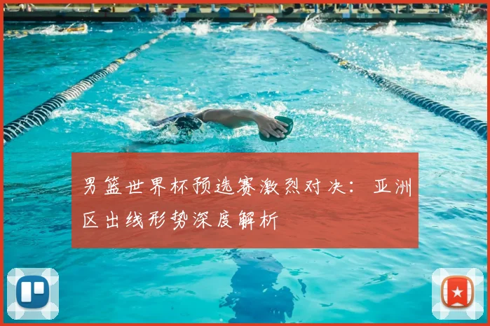 男篮世界杯预选赛激烈对决：亚洲区出线形势深度解析