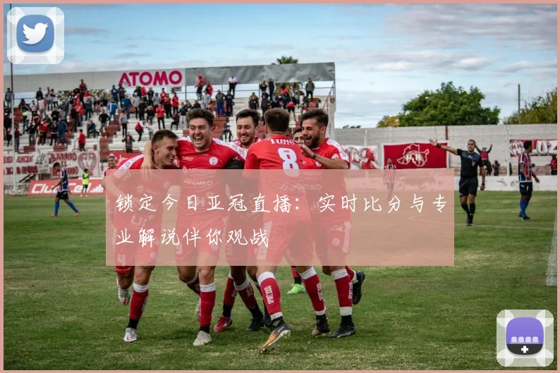 锁定今日亚冠直播:实时比分与专业解说伴你观战
