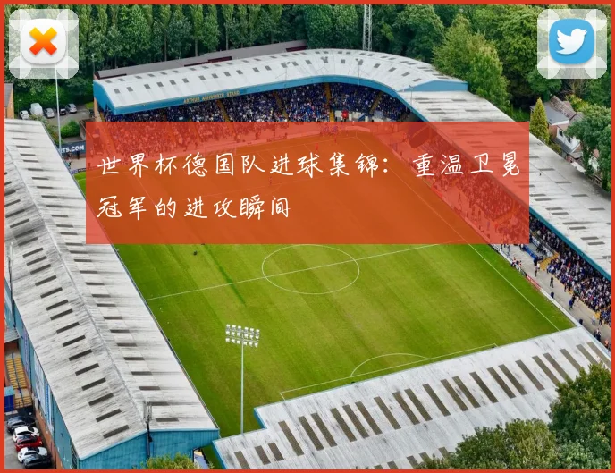 世界杯德国队进球集锦:重温卫冕冠军的进攻瞬间