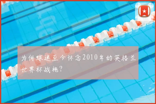 为何球迷至今怀念2010年的英格兰世界杯战袍?