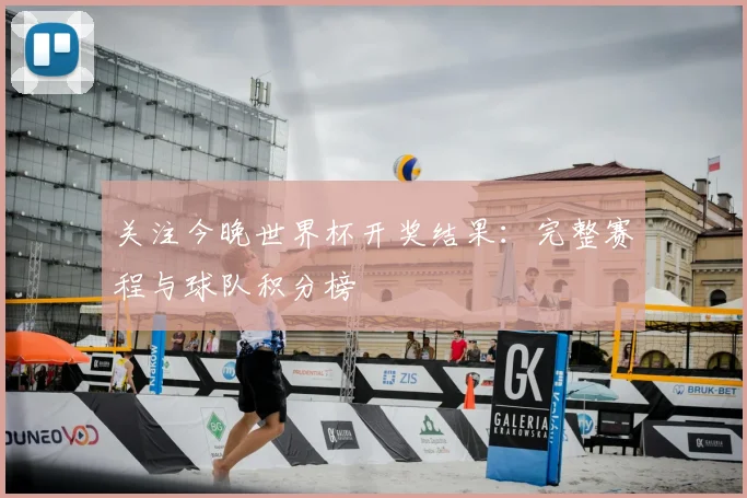 关注今晚世界杯开奖结果：完整赛程与球队积分榜