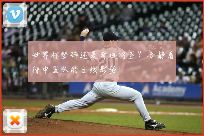 世界杯梦碎还是奇迹将至?冷静看待中国队的出线形势