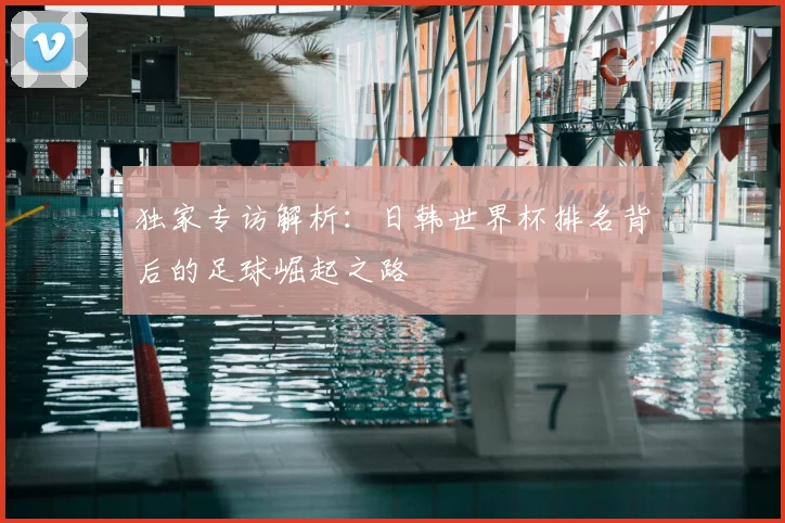 独家专访解析:日韩世界杯排名背后的足球崛起之路