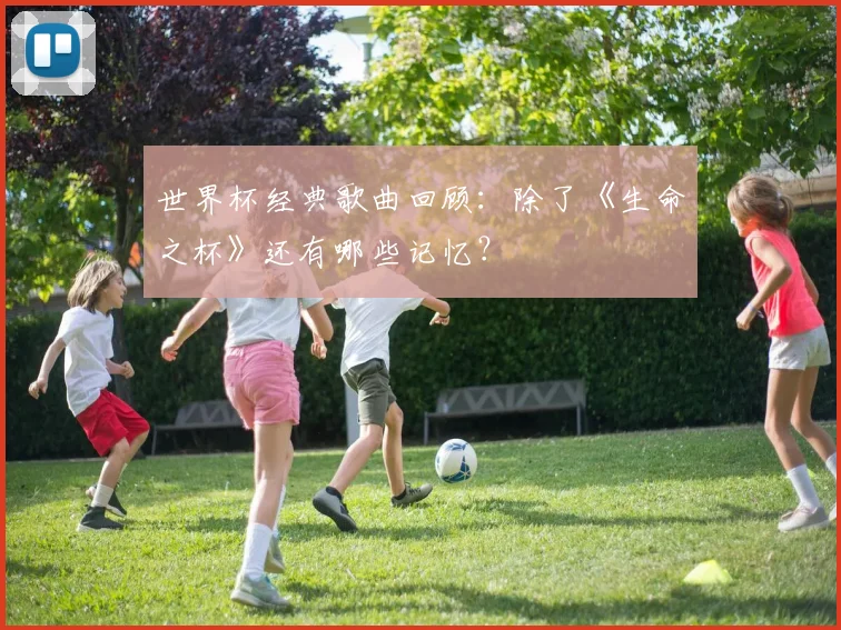 世界杯经典歌曲回顾：除了《生命之杯》还有哪些记忆？