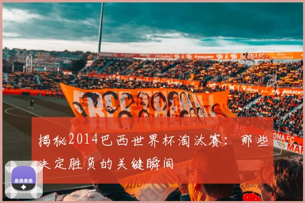 揭秘2014巴西世界杯淘汰赛：那些决定胜负的关键瞬间