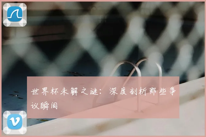 世界杯未解之谜:深度剖析那些争议瞬间