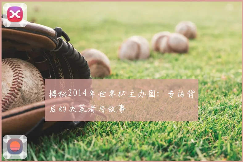 揭秘2014年世界杯主办国：专访背后的决策者与故事