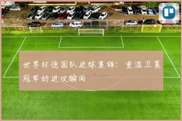 世界杯德国队进球集锦：重温卫冕冠军的进攻瞬间