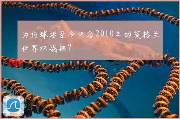 为何球迷至今怀念2010年的英格兰世界杯战袍?