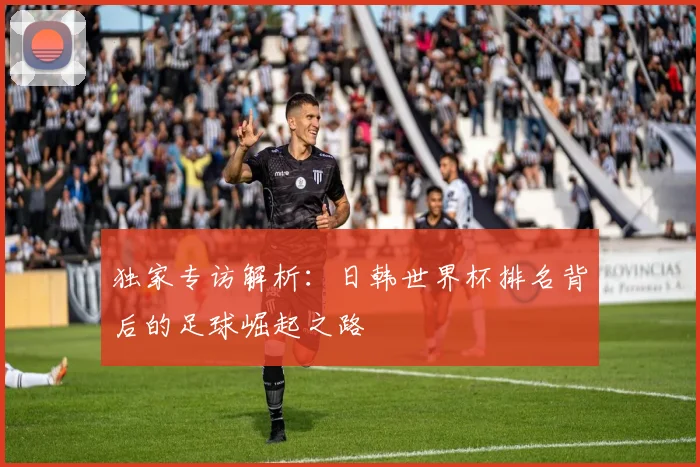 独家专访解析:日韩世界杯排名背后的足球崛起之路