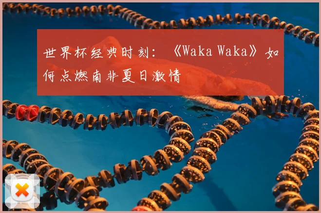 世界杯经典时刻：《Waka Waka》如何点燃南非夏日激情