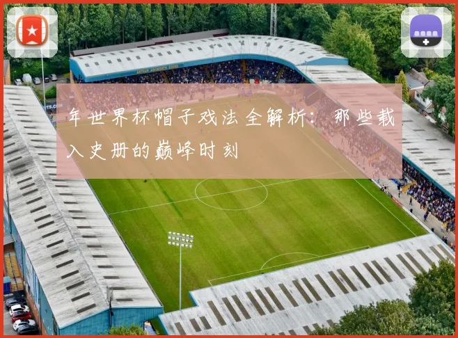 年世界杯帽子戏法全解析:那些载入史册的巅峰时刻