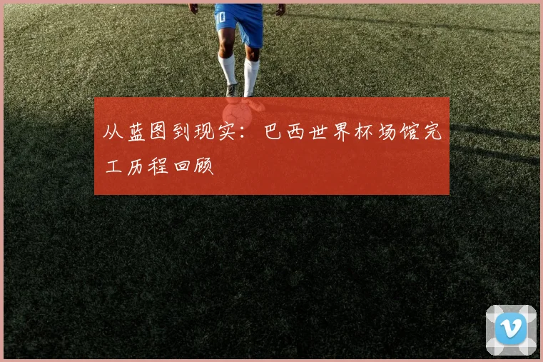从蓝图到现实:巴西世界杯场馆完工历程回顾