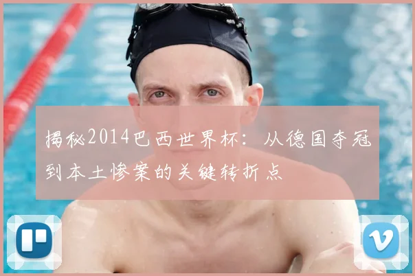 揭秘2014巴西世界杯：从德国夺冠到本土惨案的关键转折点