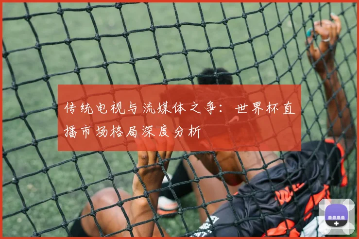 传统电视与流媒体之争:世界杯直播市场格局深度分析