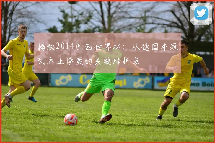 揭秘2014巴西世界杯：从德国夺冠到本土惨案的关键转折点