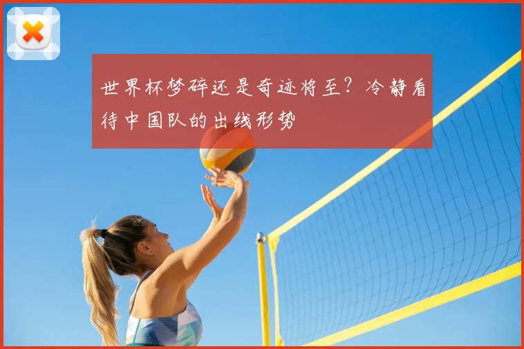 世界杯梦碎还是奇迹将至?冷静看待中国队的出线形势