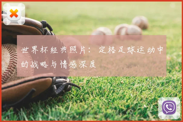 世界杯经典照片：定格足球运动中的战略与情感深度