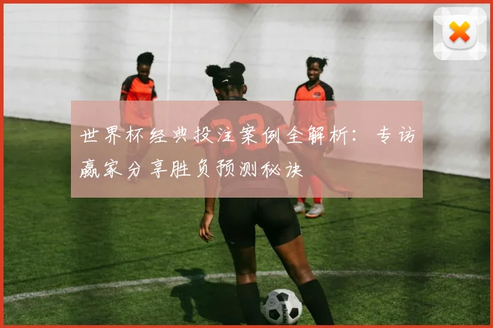 世界杯经典投注案例全解析：专访赢家分享胜负预测秘诀