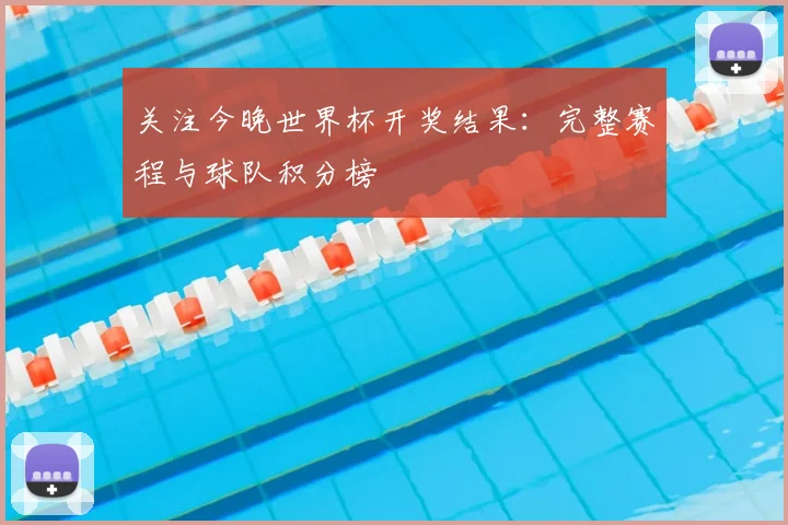 关注今晚世界杯开奖结果：完整赛程与球队积分榜