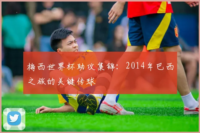梅西世界杯助攻集锦:2014年巴西之旅的关键传球