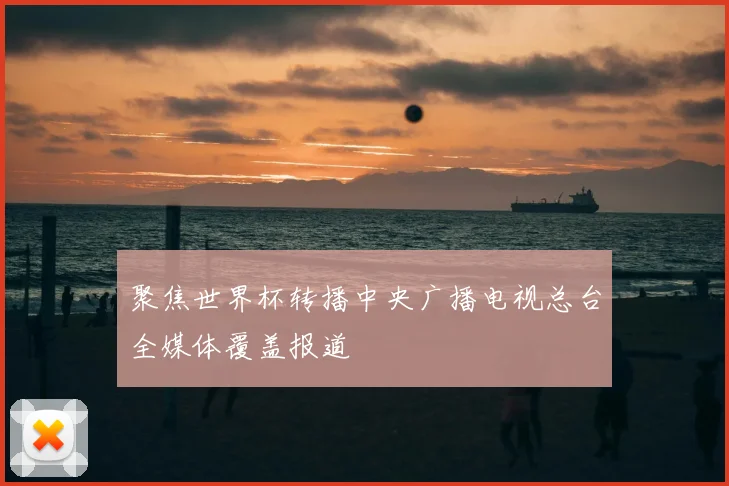 聚焦世界杯转播中央广播电视总台全媒体覆盖报道