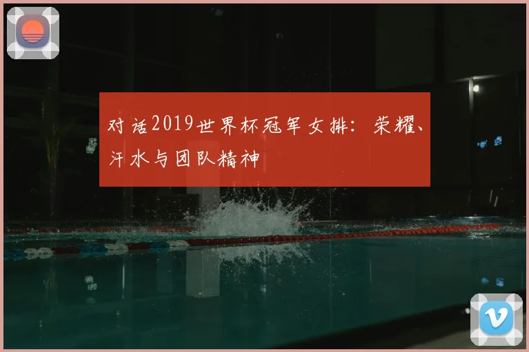 对话2019世界杯冠军女排:荣耀、汗水与团队精神