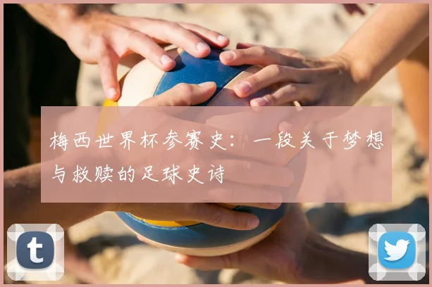 梅西世界杯参赛史:一段关于梦想与救赎的足球史诗