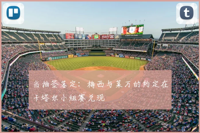 当抽签落定:梅西与莱万的约定在卡塔尔小组赛兑现