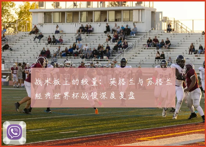 战术板上的较量:英格兰与苏格兰经典世界杯战役深度复盘