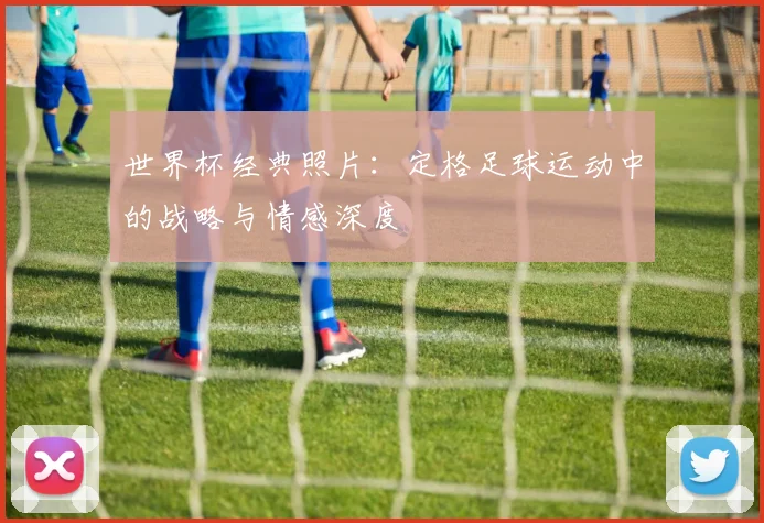世界杯经典照片：定格足球运动中的战略与情感深度