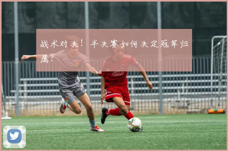 战术对决!半决赛如何决定冠军归属?