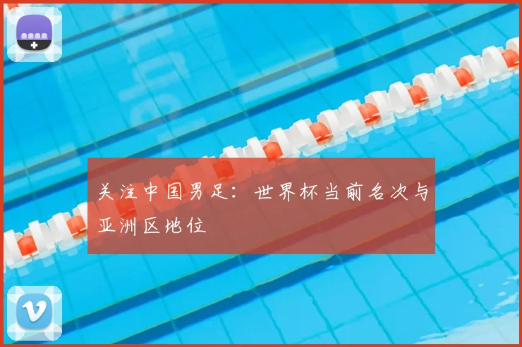关注中国男足：世界杯当前名次与亚洲区地位