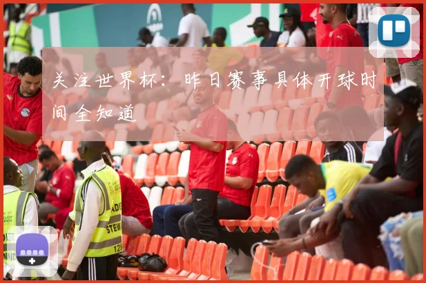 关注世界杯：昨日赛事具体开球时间全知道
