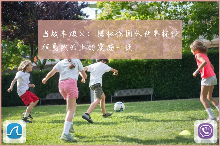 当战车熄火：揭秘德国队世界杯征程戛然而止的震撼一夜