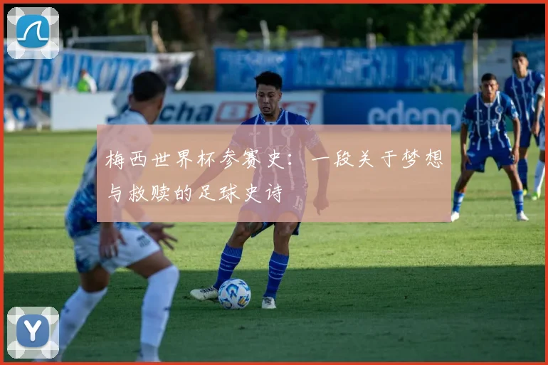 梅西世界杯参赛史:一段关于梦想与救赎的足球史诗