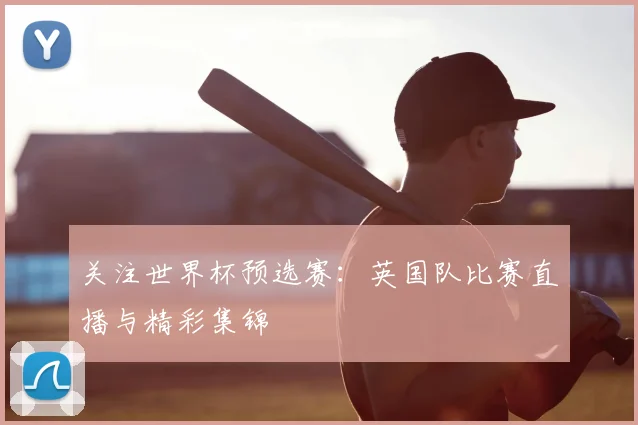 关注世界杯预选赛：英国队比赛直播与精彩集锦