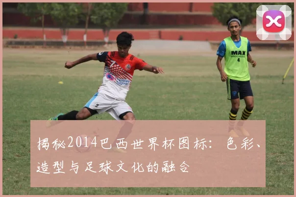 揭秘2014巴西世界杯图标：色彩、造型与足球文化的融合