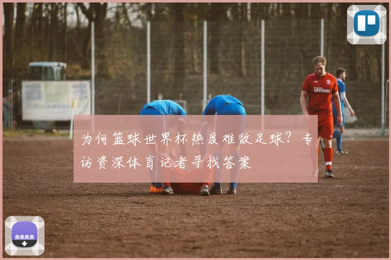 为何篮球世界杯热度难敌足球?专访资深体育记者寻找答案