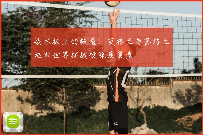 战术板上的较量:英格兰与苏格兰经典世界杯战役深度复盘