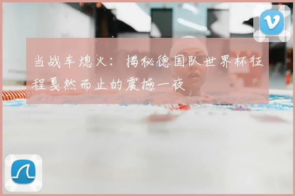 当战车熄火：揭秘德国队世界杯征程戛然而止的震撼一夜