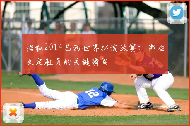 揭秘2014巴西世界杯淘汰赛：那些决定胜负的关键瞬间